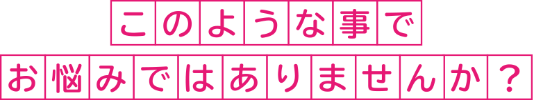 このような事でお悩みではありませんか？